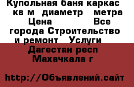 Купольная-баня-каркас 12 кв.м. диаметр 4 метра  › Цена ­ 32 000 - Все города Строительство и ремонт » Услуги   . Дагестан респ.,Махачкала г.